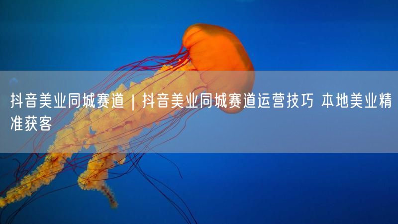 抖音美业同城赛道｜抖音美业同城赛道运营技巧 本地美业精准获客