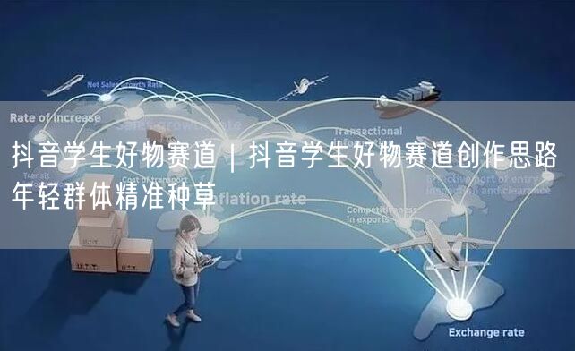 抖音学生好物赛道｜抖音学生好物赛道创作思路 年轻群体精准种草