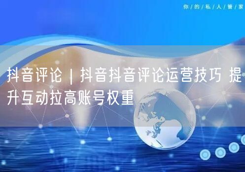 抖音评论｜抖音抖音评论运营技巧 提升互动拉高账号权重