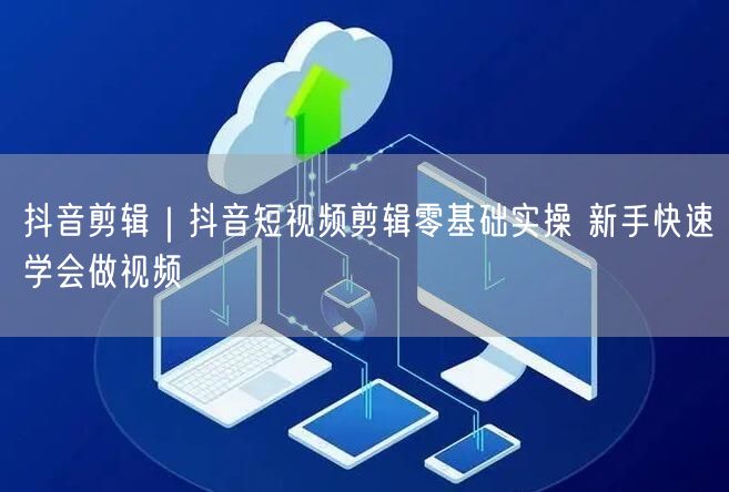 抖音剪辑｜抖音短视频剪辑零基础实操 新手快速学会做视频