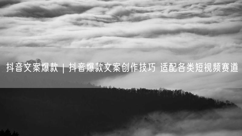 抖音文案爆款｜抖音爆款文案创作技巧 适配各类短视频赛道
