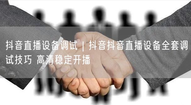 抖音直播设备调试｜抖音抖音直播设备全套调试技巧 高清稳定开播