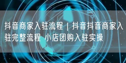 抖音商家入驻流程｜抖音抖音商家入驻完整流程 小店团购入驻实操
