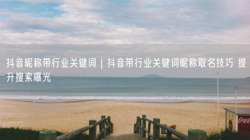 抖音昵称带行业关键词｜抖音带行业关键词昵称取名技巧 提升搜索曝光