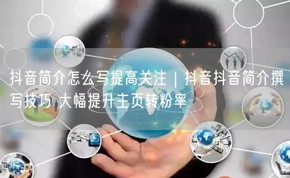 抖音简介怎么写提高关注｜抖音抖音简介撰写技巧 大幅提升主页转粉率