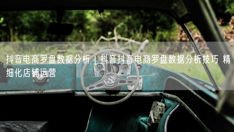 抖音电商罗盘数据分析｜抖音抖音电商罗盘数据分析技巧 精细化店铺运营