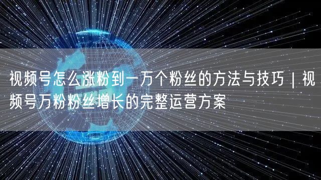 视频号怎么涨粉到一万个粉丝的方法与技巧｜视频号万粉粉丝增长的完整运营方案