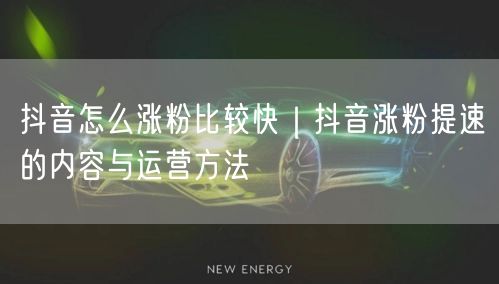 抖音怎么涨粉比较快｜抖音涨粉提速的内容与运营方法