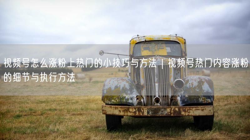 视频号怎么涨粉上热门的小技巧与方法｜视频号热门内容涨粉的细节与执行方法