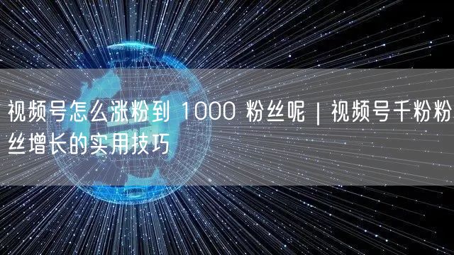 视频号怎么涨粉到 1000 粉丝呢｜视频号千粉粉丝增长的实用技巧