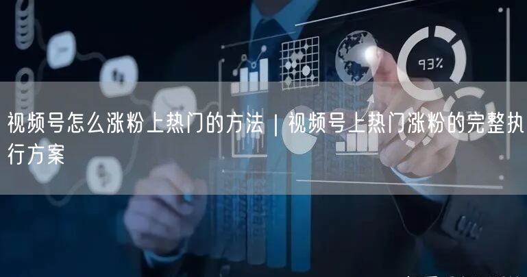 视频号怎么涨粉上热门的方法｜视频号上热门涨粉的完整执行方案