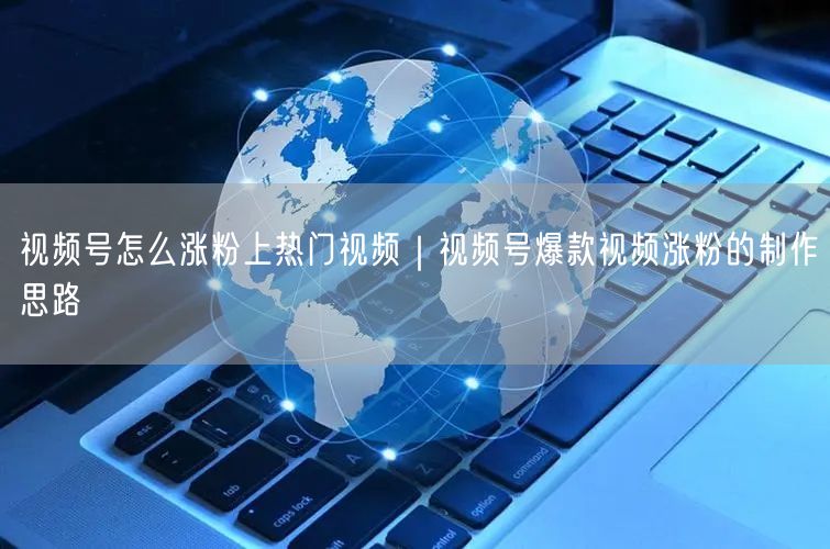 视频号怎么涨粉上热门视频｜视频号爆款视频涨粉的制作思路