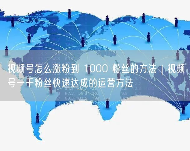 视频号怎么涨粉到 1000 粉丝的方法｜视频号一千粉丝快速达成的运营方法