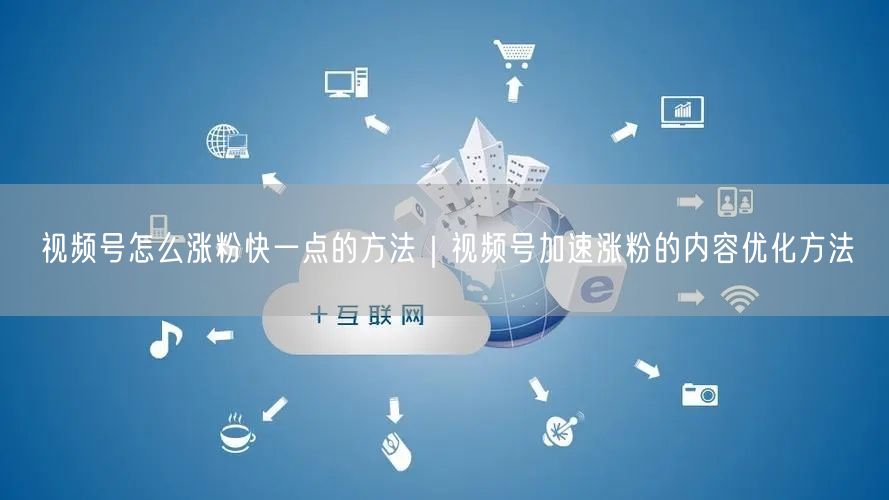视频号怎么涨粉快一点的方法｜视频号加速涨粉的内容优化方法