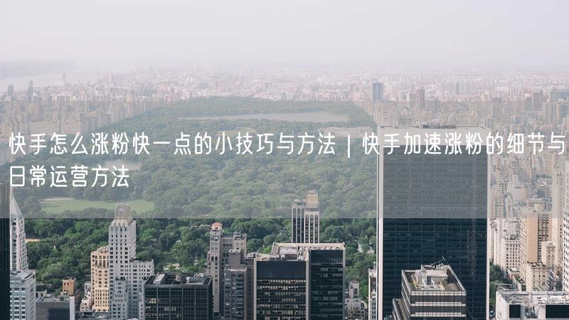 快手怎么涨粉快一点的小技巧与方法｜快手加速涨粉的细节与日常运营方法