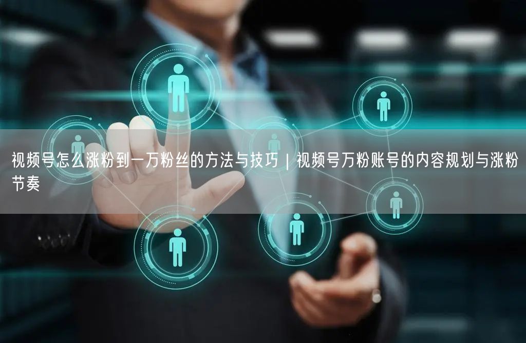 视频号怎么涨粉到一万粉丝的方法与技巧｜视频号万粉账号的内容规划与涨粉节奏