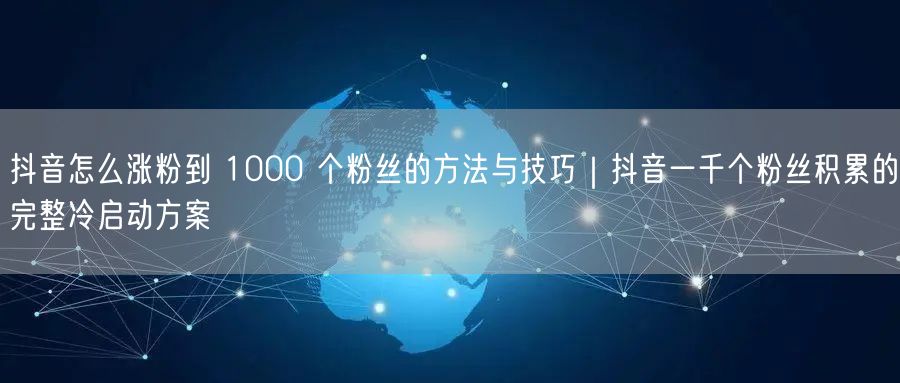 抖音怎么涨粉到 1000 个粉丝的方法与技巧｜抖音一千个粉丝积累的完整冷启动方案