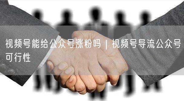 视频号能给公众号涨粉吗｜视频号导流公众号可行性